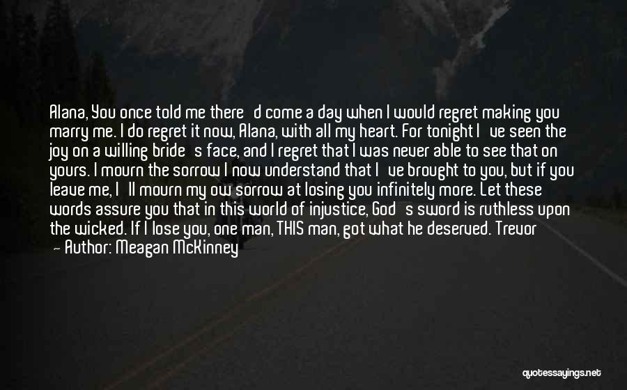 Meagan McKinney Quotes: Alana, You Once Told Me There'd Come A Day When I Would Regret Making You Marry Me. I Do Regret