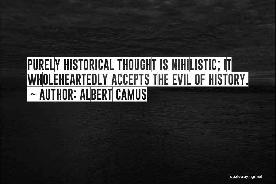 Albert Camus Quotes: Purely Historical Thought Is Nihilistic; It Wholeheartedly Accepts The Evil Of History.