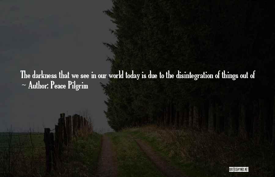 Peace Pilgrim Quotes: The Darkness That We See In Our World Today Is Due To The Disintegration Of Things Out Of Harmony With