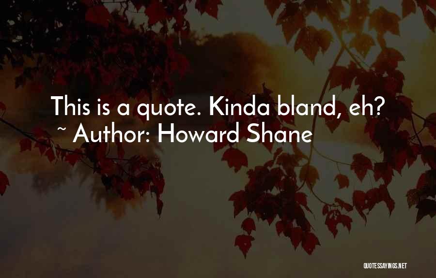 Howard Shane Quotes: This Is A Quote. Kinda Bland, Eh?