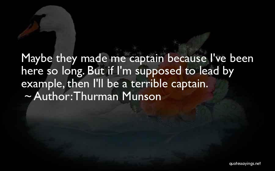 Thurman Munson Quotes: Maybe They Made Me Captain Because I've Been Here So Long. But If I'm Supposed To Lead By Example, Then