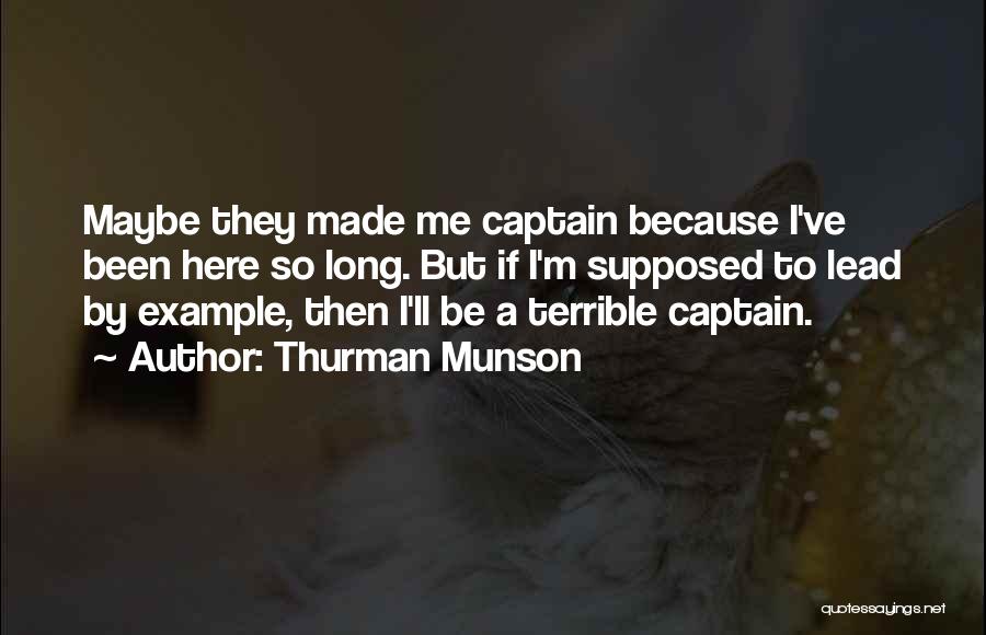Thurman Munson Quotes: Maybe They Made Me Captain Because I've Been Here So Long. But If I'm Supposed To Lead By Example, Then