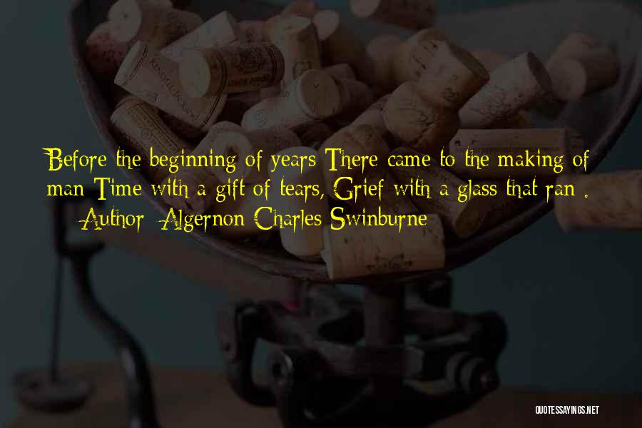 Algernon Charles Swinburne Quotes: Before The Beginning Of Years There Came To The Making Of Man Time With A Gift Of Tears, Grief With