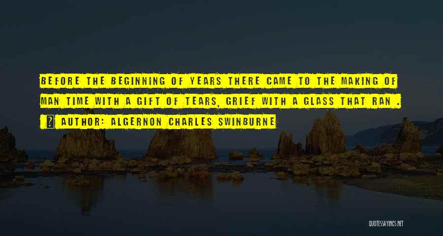 Algernon Charles Swinburne Quotes: Before The Beginning Of Years There Came To The Making Of Man Time With A Gift Of Tears, Grief With