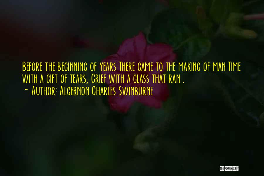 Algernon Charles Swinburne Quotes: Before The Beginning Of Years There Came To The Making Of Man Time With A Gift Of Tears, Grief With