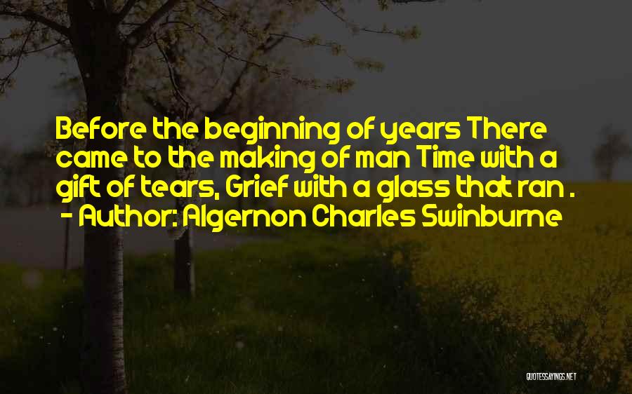 Algernon Charles Swinburne Quotes: Before The Beginning Of Years There Came To The Making Of Man Time With A Gift Of Tears, Grief With