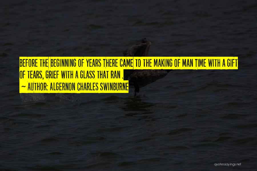 Algernon Charles Swinburne Quotes: Before The Beginning Of Years There Came To The Making Of Man Time With A Gift Of Tears, Grief With