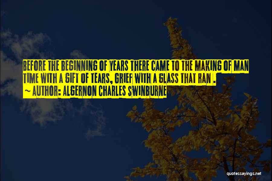 Algernon Charles Swinburne Quotes: Before The Beginning Of Years There Came To The Making Of Man Time With A Gift Of Tears, Grief With