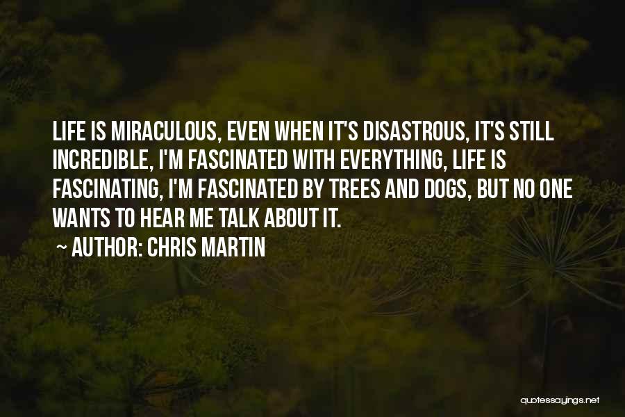 Chris Martin Quotes: Life Is Miraculous, Even When It's Disastrous, It's Still Incredible, I'm Fascinated With Everything, Life Is Fascinating, I'm Fascinated By