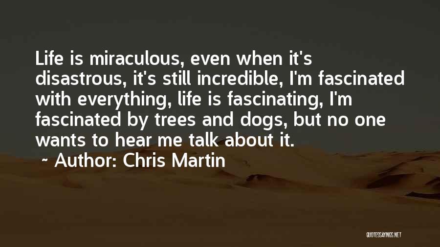 Chris Martin Quotes: Life Is Miraculous, Even When It's Disastrous, It's Still Incredible, I'm Fascinated With Everything, Life Is Fascinating, I'm Fascinated By