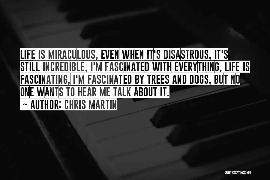 Chris Martin Quotes: Life Is Miraculous, Even When It's Disastrous, It's Still Incredible, I'm Fascinated With Everything, Life Is Fascinating, I'm Fascinated By