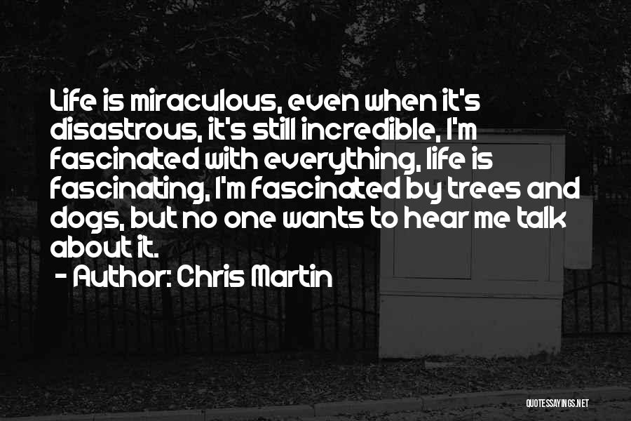 Chris Martin Quotes: Life Is Miraculous, Even When It's Disastrous, It's Still Incredible, I'm Fascinated With Everything, Life Is Fascinating, I'm Fascinated By