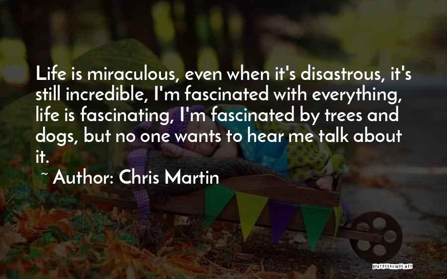 Chris Martin Quotes: Life Is Miraculous, Even When It's Disastrous, It's Still Incredible, I'm Fascinated With Everything, Life Is Fascinating, I'm Fascinated By