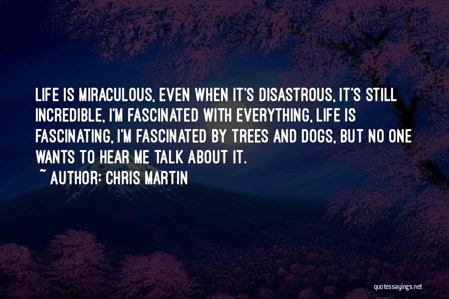 Chris Martin Quotes: Life Is Miraculous, Even When It's Disastrous, It's Still Incredible, I'm Fascinated With Everything, Life Is Fascinating, I'm Fascinated By