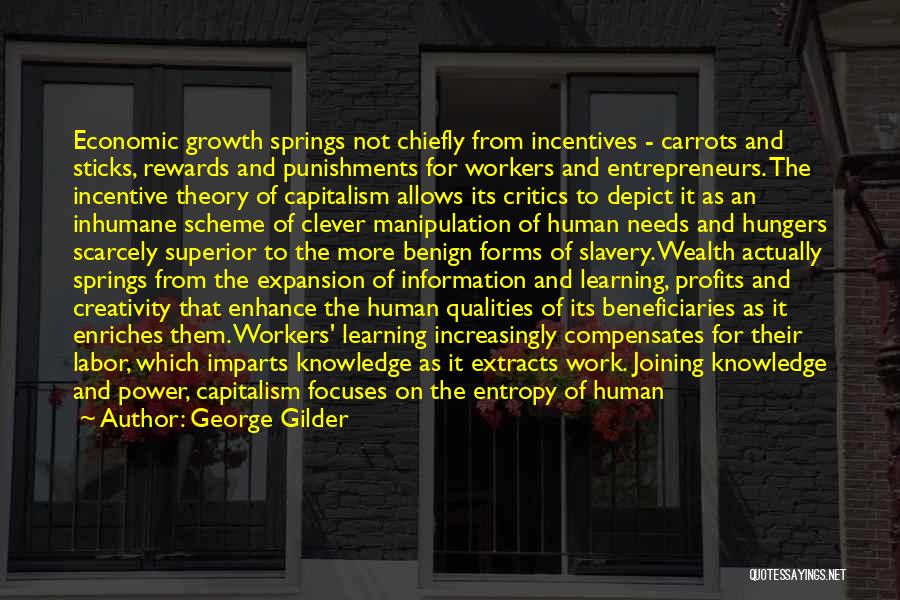 George Gilder Quotes: Economic Growth Springs Not Chiefly From Incentives - Carrots And Sticks, Rewards And Punishments For Workers And Entrepreneurs. The Incentive