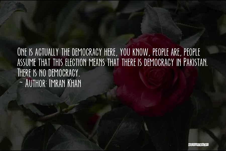 Imran Khan Quotes: One Is Actually The Democracy Here, You Know, People Are, People Assume That This Election Means That There Is Democracy