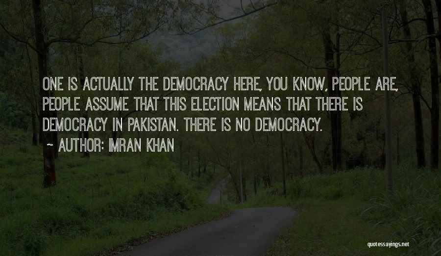 Imran Khan Quotes: One Is Actually The Democracy Here, You Know, People Are, People Assume That This Election Means That There Is Democracy