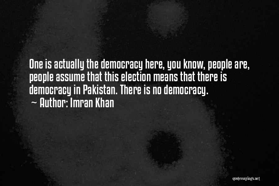 Imran Khan Quotes: One Is Actually The Democracy Here, You Know, People Are, People Assume That This Election Means That There Is Democracy