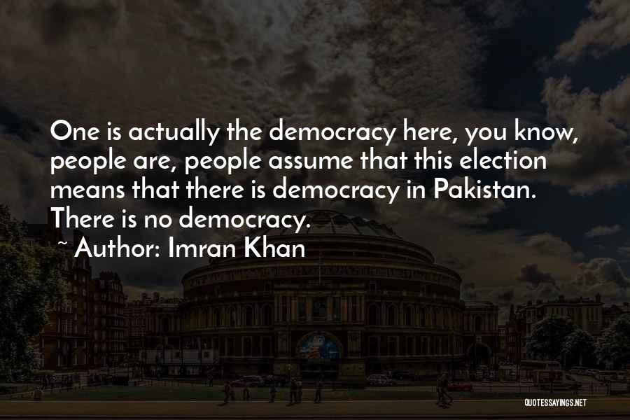 Imran Khan Quotes: One Is Actually The Democracy Here, You Know, People Are, People Assume That This Election Means That There Is Democracy