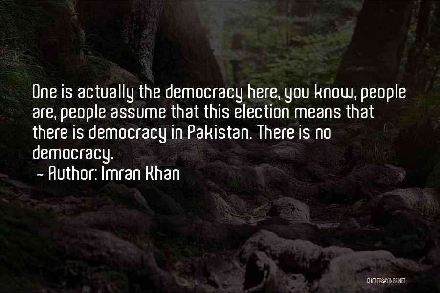 Imran Khan Quotes: One Is Actually The Democracy Here, You Know, People Are, People Assume That This Election Means That There Is Democracy