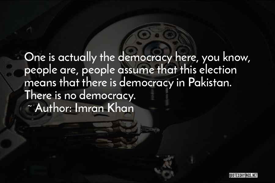 Imran Khan Quotes: One Is Actually The Democracy Here, You Know, People Are, People Assume That This Election Means That There Is Democracy