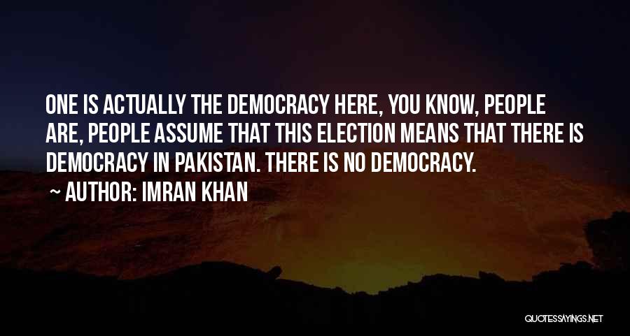 Imran Khan Quotes: One Is Actually The Democracy Here, You Know, People Are, People Assume That This Election Means That There Is Democracy