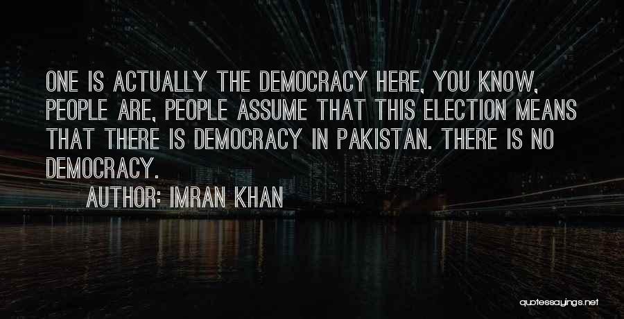 Imran Khan Quotes: One Is Actually The Democracy Here, You Know, People Are, People Assume That This Election Means That There Is Democracy