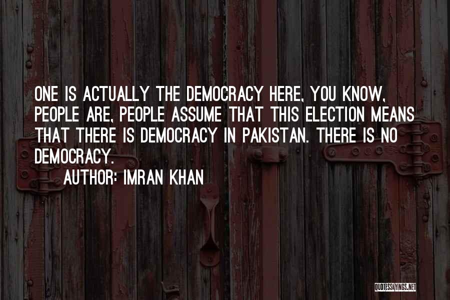 Imran Khan Quotes: One Is Actually The Democracy Here, You Know, People Are, People Assume That This Election Means That There Is Democracy