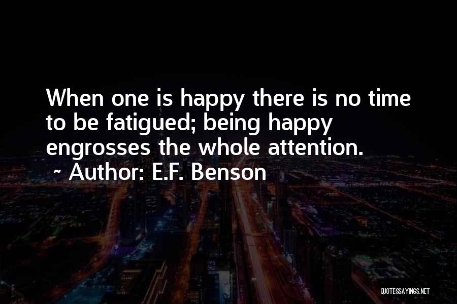 E.F. Benson Quotes: When One Is Happy There Is No Time To Be Fatigued; Being Happy Engrosses The Whole Attention.