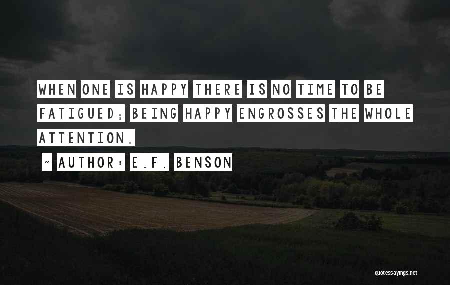 E.F. Benson Quotes: When One Is Happy There Is No Time To Be Fatigued; Being Happy Engrosses The Whole Attention.