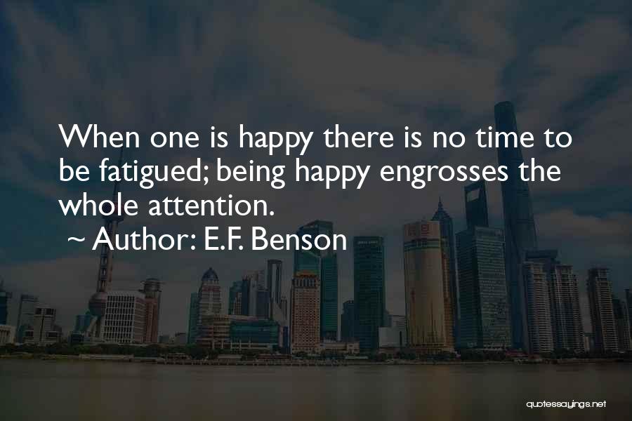 E.F. Benson Quotes: When One Is Happy There Is No Time To Be Fatigued; Being Happy Engrosses The Whole Attention.