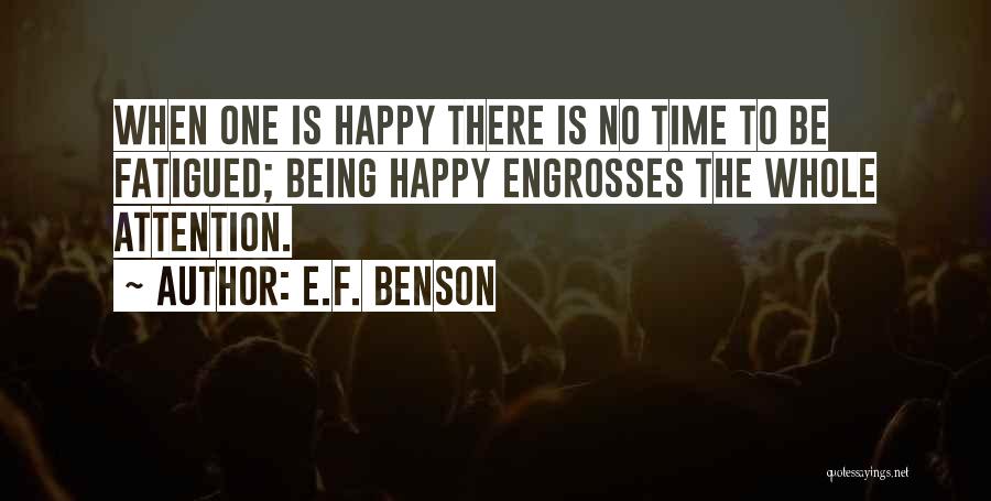 E.F. Benson Quotes: When One Is Happy There Is No Time To Be Fatigued; Being Happy Engrosses The Whole Attention.