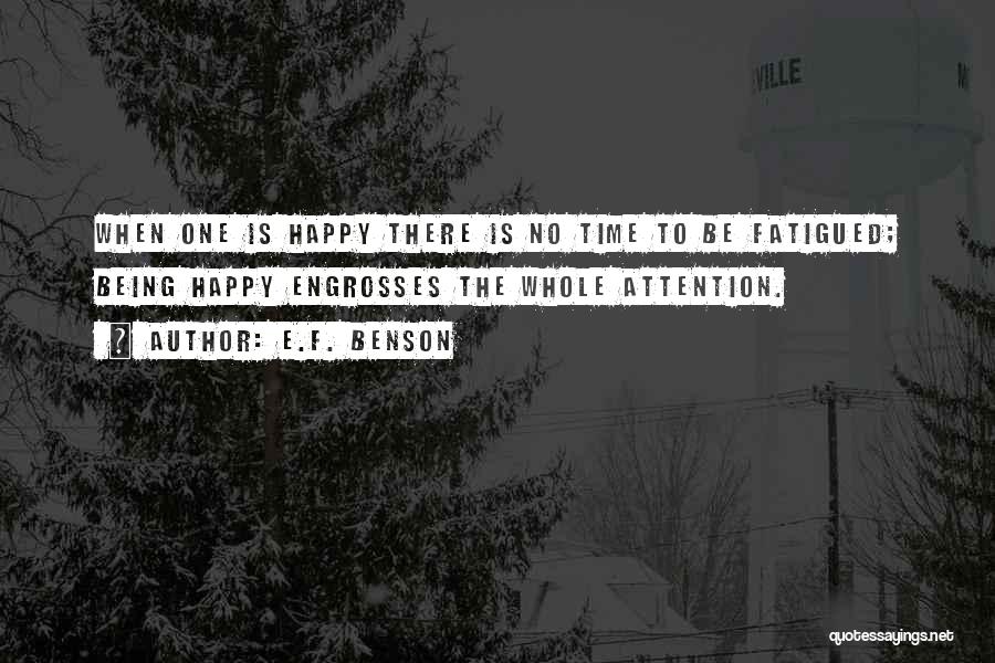 E.F. Benson Quotes: When One Is Happy There Is No Time To Be Fatigued; Being Happy Engrosses The Whole Attention.