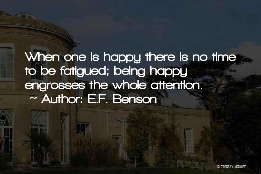 E.F. Benson Quotes: When One Is Happy There Is No Time To Be Fatigued; Being Happy Engrosses The Whole Attention.