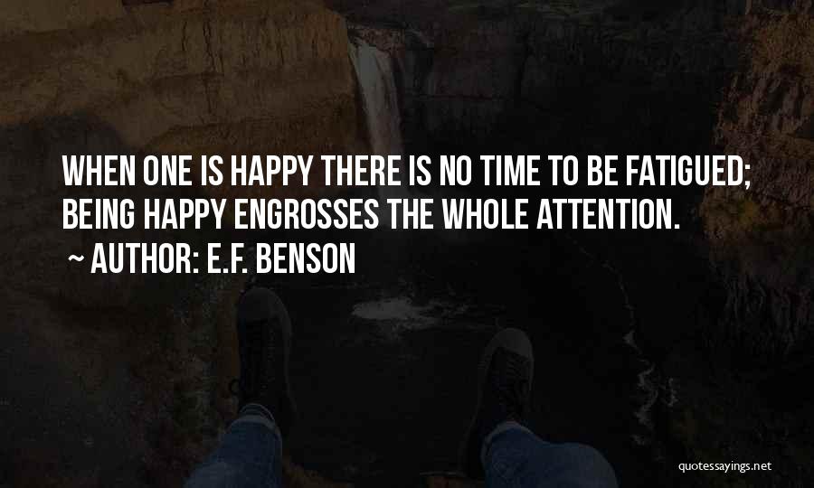 E.F. Benson Quotes: When One Is Happy There Is No Time To Be Fatigued; Being Happy Engrosses The Whole Attention.