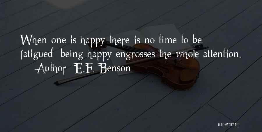 E.F. Benson Quotes: When One Is Happy There Is No Time To Be Fatigued; Being Happy Engrosses The Whole Attention.