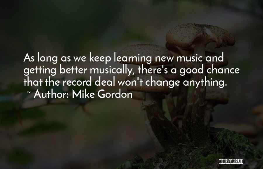 Mike Gordon Quotes: As Long As We Keep Learning New Music And Getting Better Musically, There's A Good Chance That The Record Deal