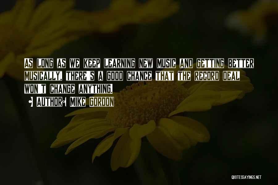 Mike Gordon Quotes: As Long As We Keep Learning New Music And Getting Better Musically, There's A Good Chance That The Record Deal