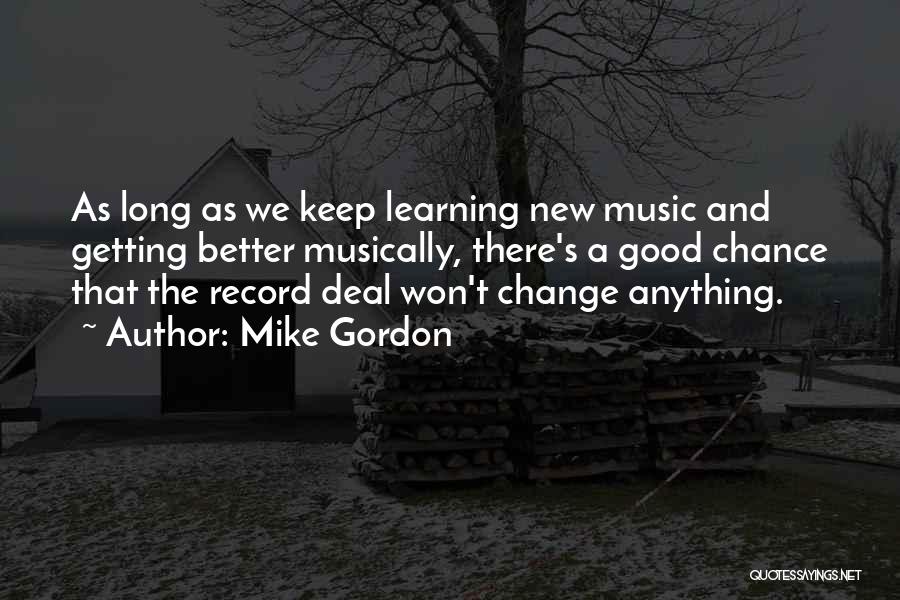 Mike Gordon Quotes: As Long As We Keep Learning New Music And Getting Better Musically, There's A Good Chance That The Record Deal