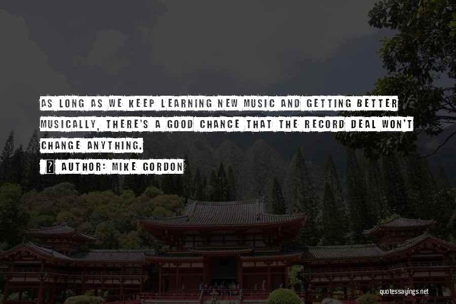 Mike Gordon Quotes: As Long As We Keep Learning New Music And Getting Better Musically, There's A Good Chance That The Record Deal