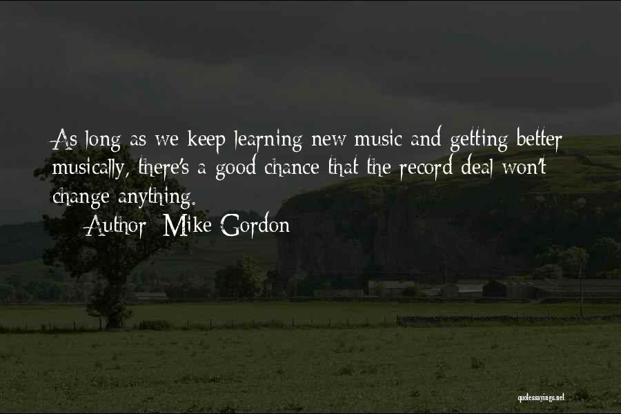 Mike Gordon Quotes: As Long As We Keep Learning New Music And Getting Better Musically, There's A Good Chance That The Record Deal