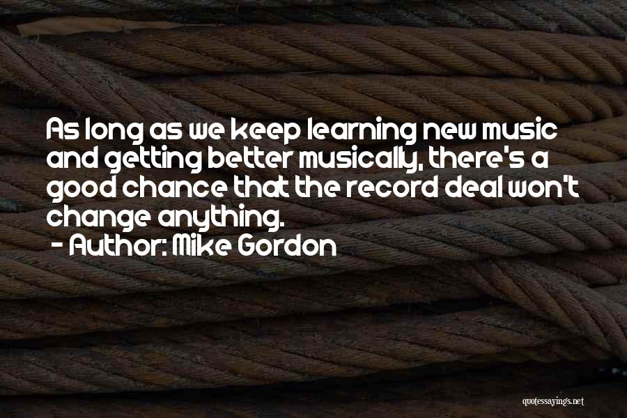 Mike Gordon Quotes: As Long As We Keep Learning New Music And Getting Better Musically, There's A Good Chance That The Record Deal