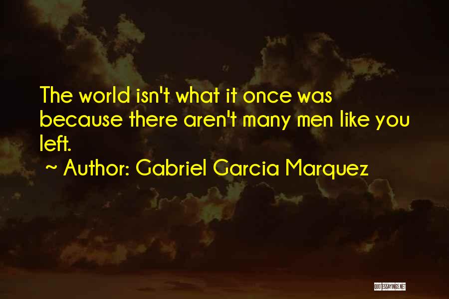 Gabriel Garcia Marquez Quotes: The World Isn't What It Once Was Because There Aren't Many Men Like You Left.