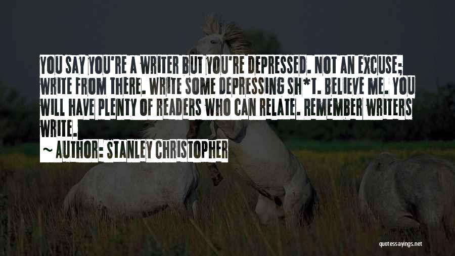 Stanley Christopher Quotes: You Say You're A Writer But You're Depressed. Not An Excuse; Write From There. Write Some Depressing Sh*t. Believe Me.