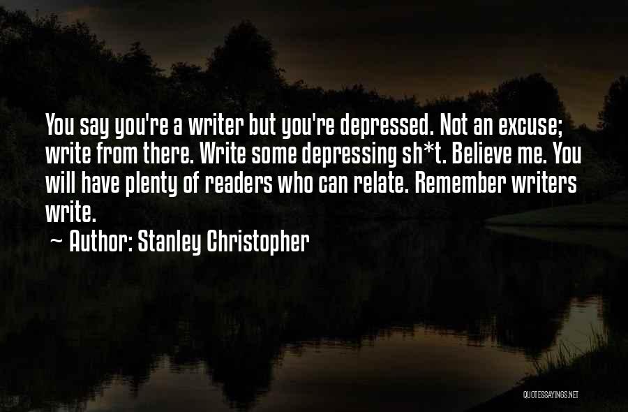 Stanley Christopher Quotes: You Say You're A Writer But You're Depressed. Not An Excuse; Write From There. Write Some Depressing Sh*t. Believe Me.