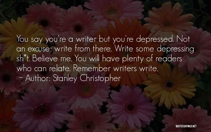 Stanley Christopher Quotes: You Say You're A Writer But You're Depressed. Not An Excuse; Write From There. Write Some Depressing Sh*t. Believe Me.