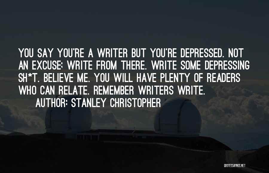 Stanley Christopher Quotes: You Say You're A Writer But You're Depressed. Not An Excuse; Write From There. Write Some Depressing Sh*t. Believe Me.