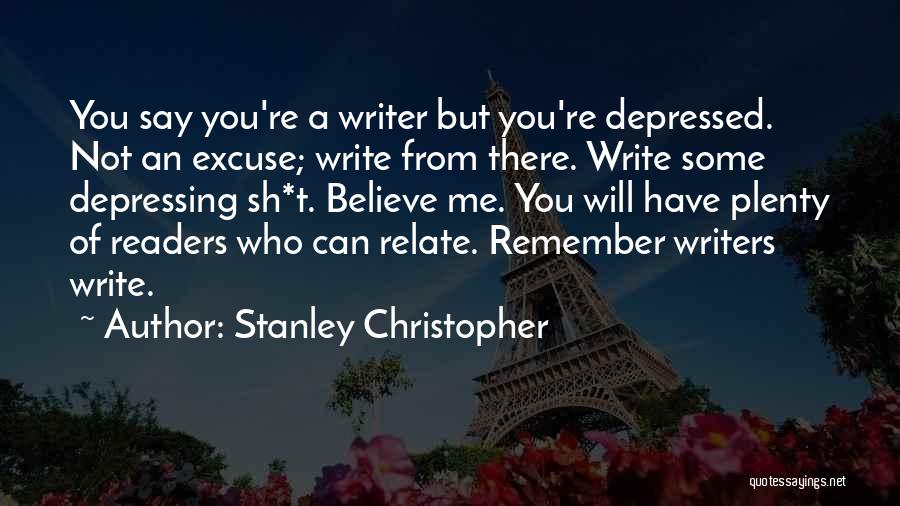 Stanley Christopher Quotes: You Say You're A Writer But You're Depressed. Not An Excuse; Write From There. Write Some Depressing Sh*t. Believe Me.