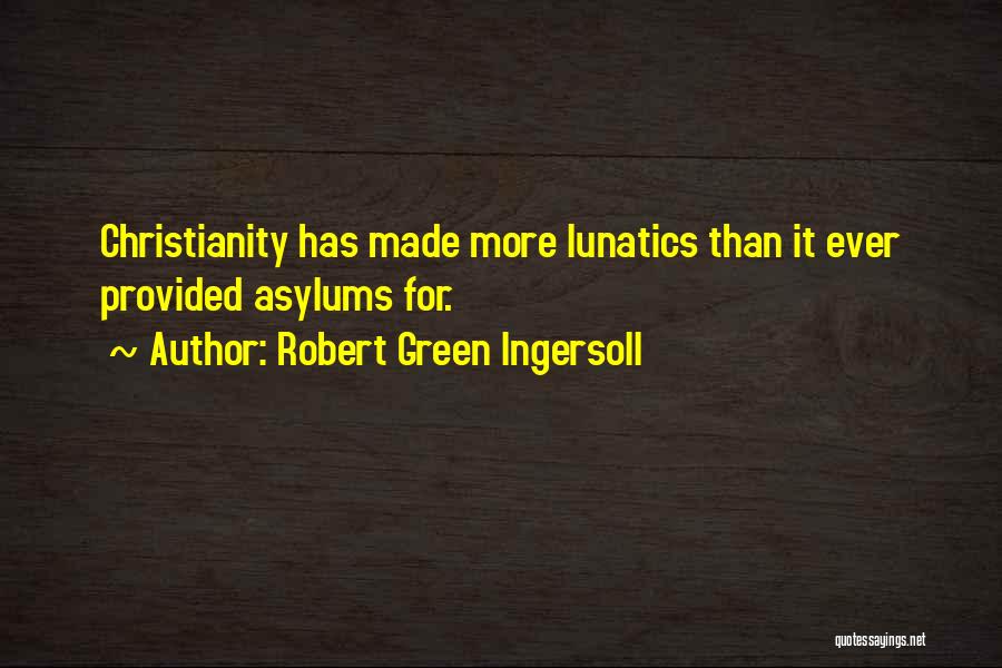 Robert Green Ingersoll Quotes: Christianity Has Made More Lunatics Than It Ever Provided Asylums For.