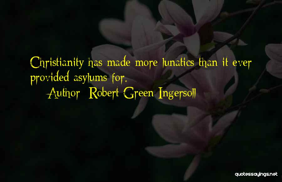 Robert Green Ingersoll Quotes: Christianity Has Made More Lunatics Than It Ever Provided Asylums For.